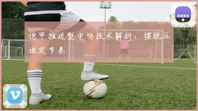 德甲推进型中场技术解析,摆脱压迫定节奏
