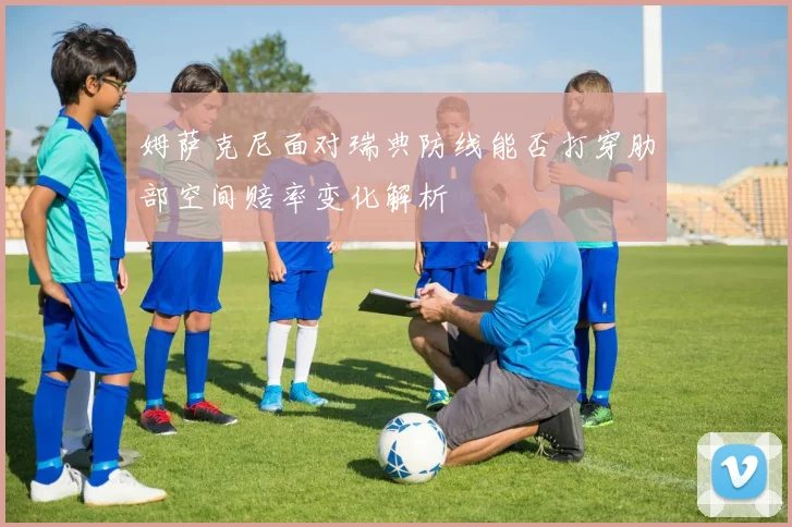 姆萨克尼面对瑞典防线能否打穿肋部空间赔率变化解析