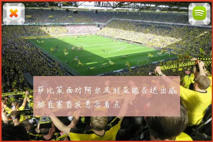 萨比策面对阿尔及利亚能否送出威胁直塞首发悬念看点