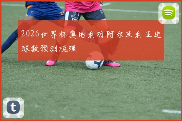 2026世界杯奥地利对阿尔及利亚进球数预测梳理