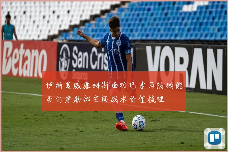 伊纳基威廉姆斯面对巴拿马防线能否打穿肋部空间战术价值梳理