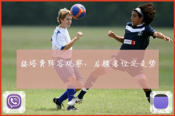赫塔费阵容观察,后腰落位定走势