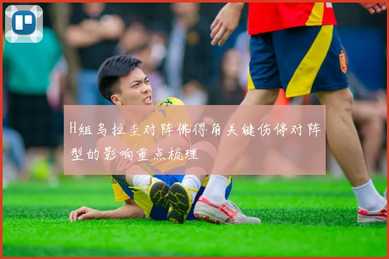 H组乌拉圭对阵佛得角关键伤停对阵型的影响重点梳理