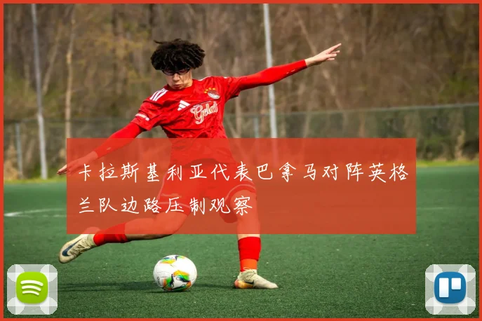 卡拉斯基利亚代表巴拿马对阵英格兰队边路压制观察