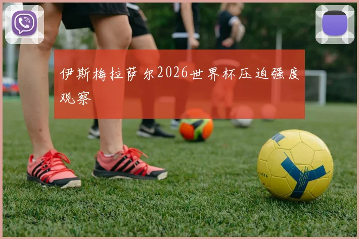 伊斯梅拉萨尔2026世界杯压迫强度观察