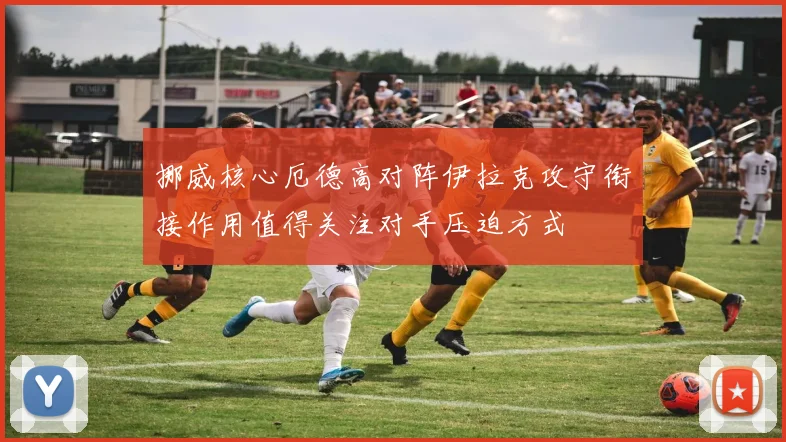 挪威核心厄德高对阵伊拉克攻守衔接作用值得关注对手压迫方式