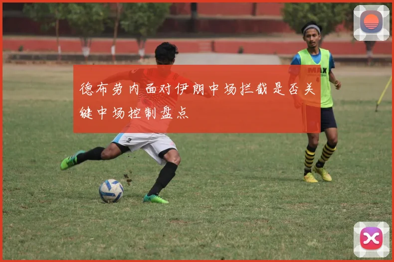 德布劳内面对伊朗中场拦截是否关键中场控制盘点