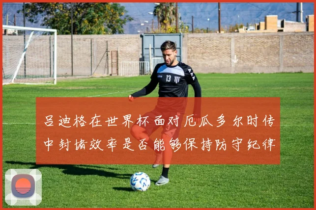 吕迪格在世界杯面对厄瓜多尔时传中封堵效率是否能够保持防守纪律