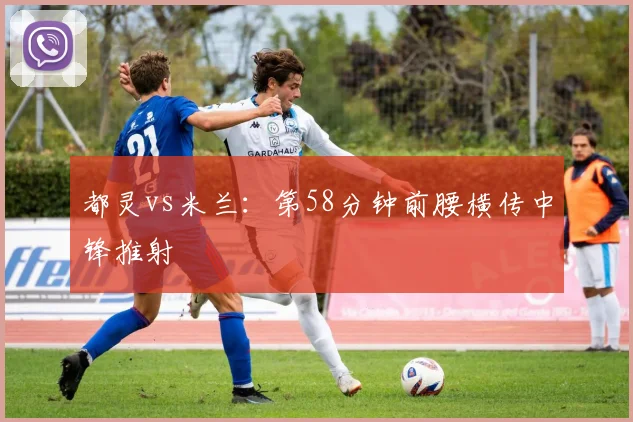 都灵vs米兰:第58分钟前腰横传中锋推射