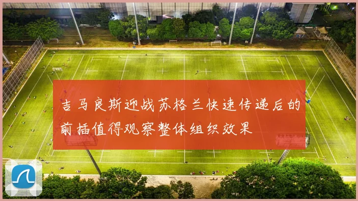 吉马良斯迎战苏格兰快速传递后的前插值得观察整体组织效果