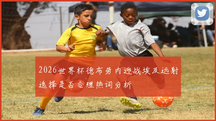2026世界杯德布劳内迎战埃及远射选择是否合理热词分析