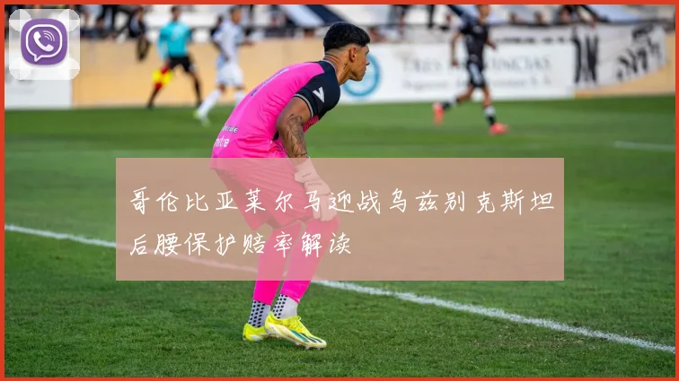 哥伦比亚莱尔马迎战乌兹别克斯坦后腰保护赔率解读