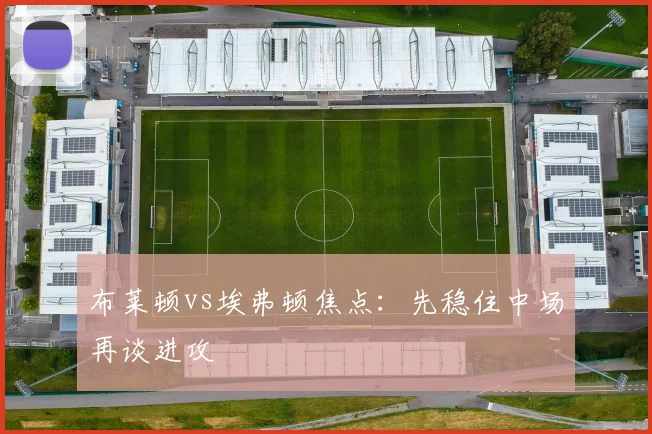 布莱顿vs埃弗顿焦点:先稳住中场再谈进攻