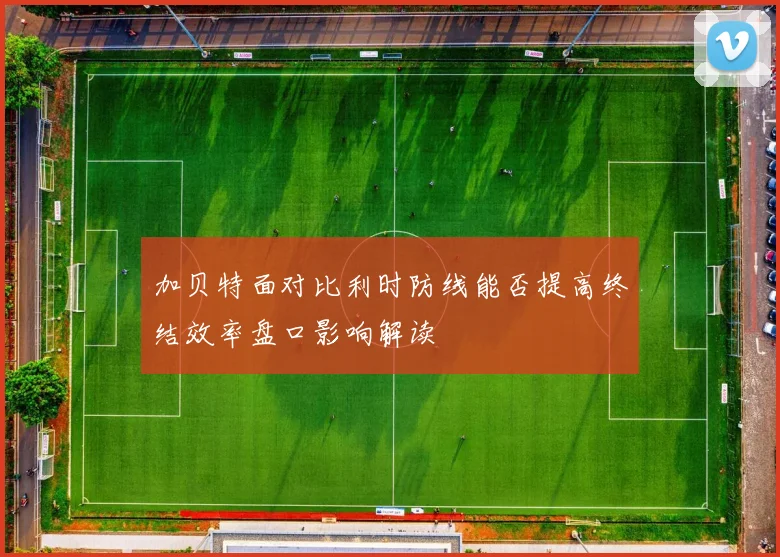 加贝特面对比利时防线能否提高终结效率盘口影响解读