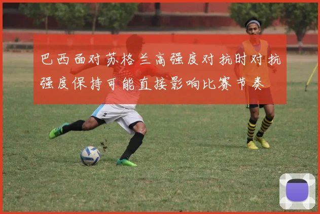 巴西面对苏格兰高强度对抗时对抗强度保持可能直接影响比赛节奏