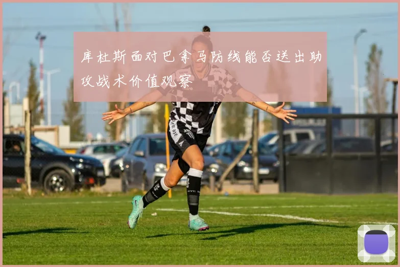 库杜斯面对巴拿马防线能否送出助攻战术价值观察