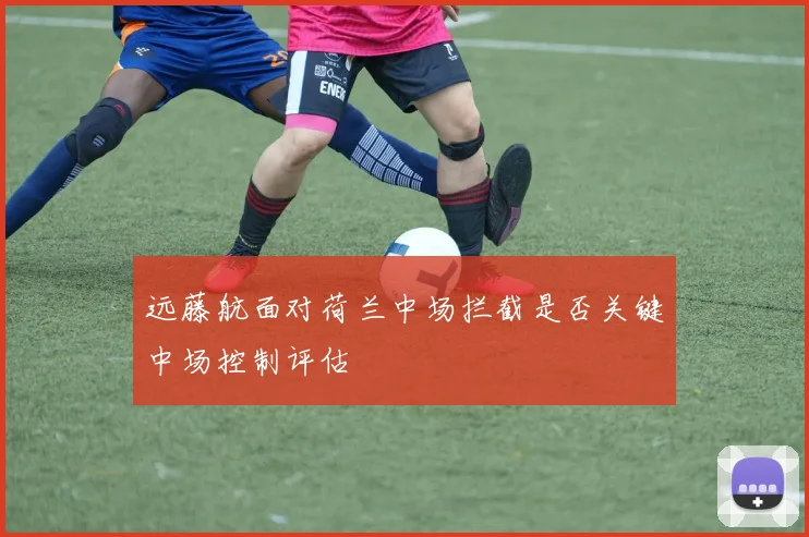 远藤航面对荷兰中场拦截是否关键中场控制评估
