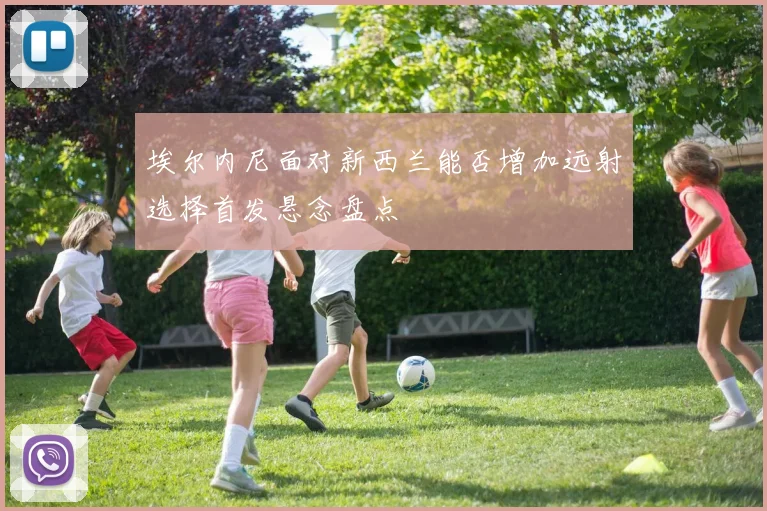 埃尔内尼面对新西兰能否增加远射选择首发悬念盘点