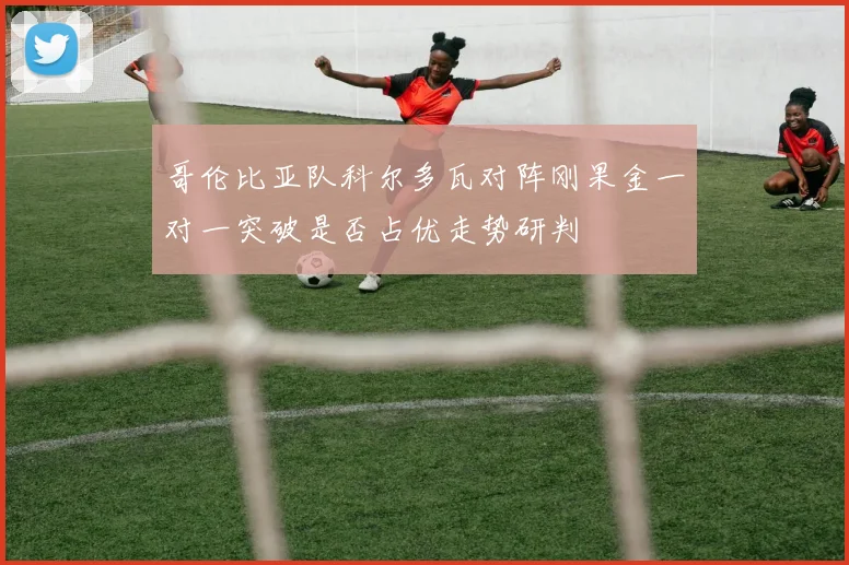 哥伦比亚队科尔多瓦对阵刚果金一对一突破是否占优走势研判
