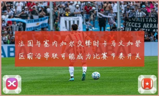 法国与塞内加尔交锋时卡马文加禁区前沿串联可能成为比赛节奏开关