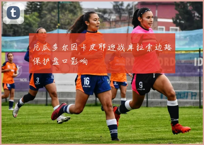 厄瓜多尔因卡皮耶迎战库拉索边路保护盘口影响