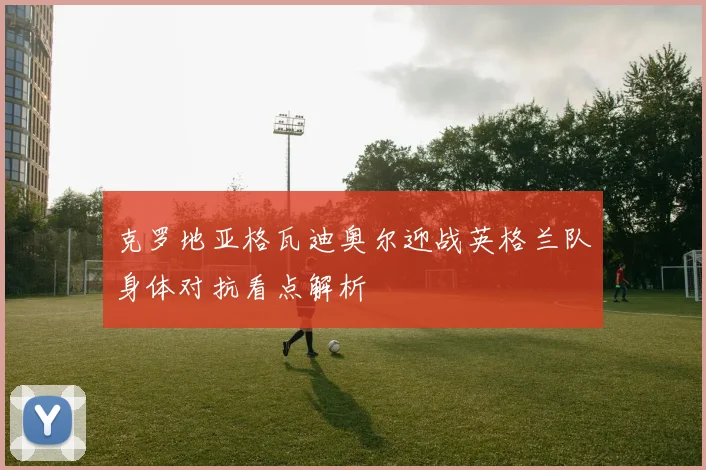 克罗地亚格瓦迪奥尔迎战英格兰队身体对抗看点解析
