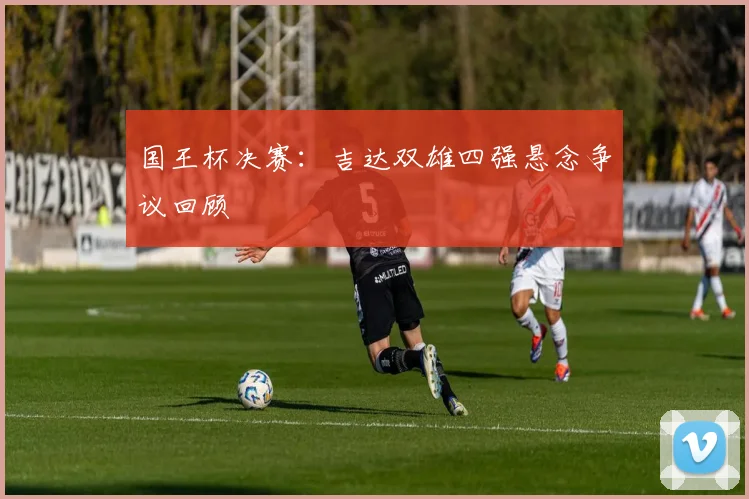 国王杯决赛:吉达双雄四强悬念争议回顾